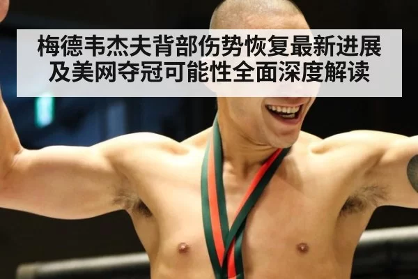 梅德韦杰夫背部伤势恢复最新进展及美网夺冠可能性全面深度解读