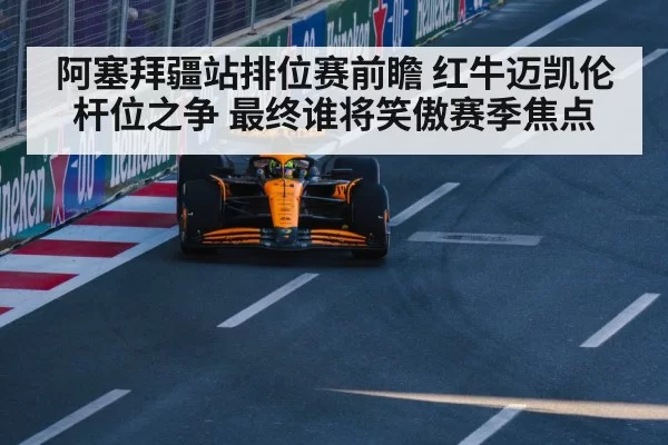 阿塞拜疆站排位赛前瞻 红牛迈凯伦杆位之争 最终谁将笑傲赛季焦点