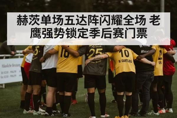 赫茨单场五达阵闪耀全场 老鹰强势锁定季后赛门票