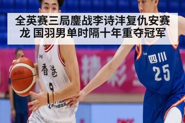 全英赛三局鏖战李诗沣复仇安赛龙 国羽男单时隔十年重夺冠军