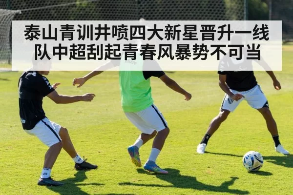 泰山青训井喷四大新星晋升一线队中超刮起青春风暴势不可当