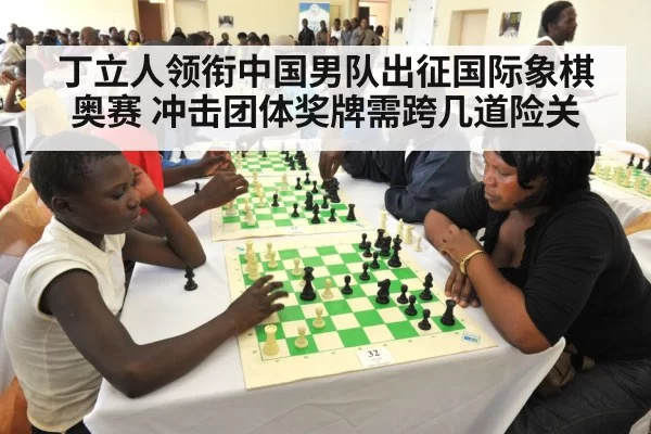 丁立人领衔中国男队出征国际象棋奥赛 冲击团体奖牌需跨几道险关